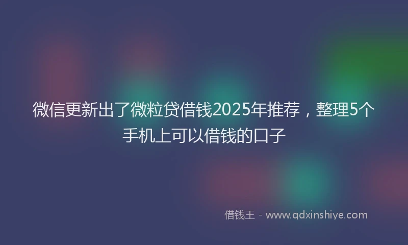 微信更新出了微粒贷借钱2025年推荐，整理5个手机上可以借钱的口子