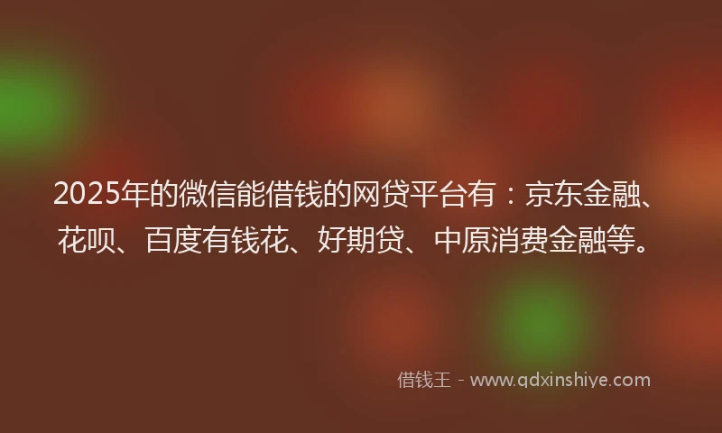 2025年的微信能借钱的网贷平台有：京东金融、花呗、百度有钱花、好期贷、中原消费金融等。