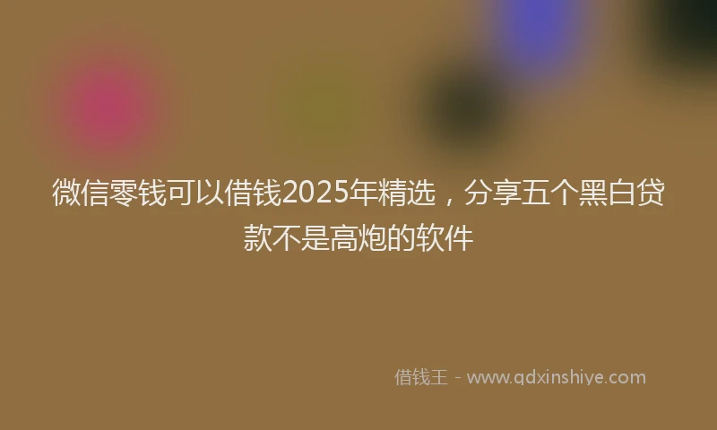 微信零钱可以借钱2025年精选，分享五个黑白贷款不是高炮的软件