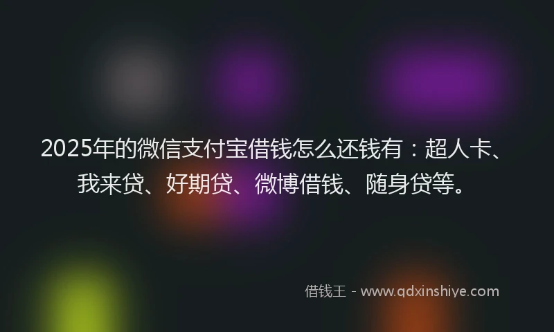 2025年的微信支付宝借钱怎么还钱有：超人卡、我来贷、好期贷、微博借钱、随身贷等。