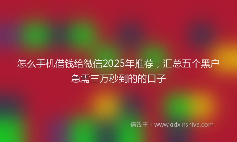 怎么手机借钱给微信2025年推荐，汇总五个黑户急需三万秒到的的口子