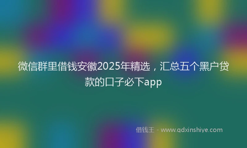 微信群里借钱安徽2025年精选，汇总五个黑户贷款的口子必下app
