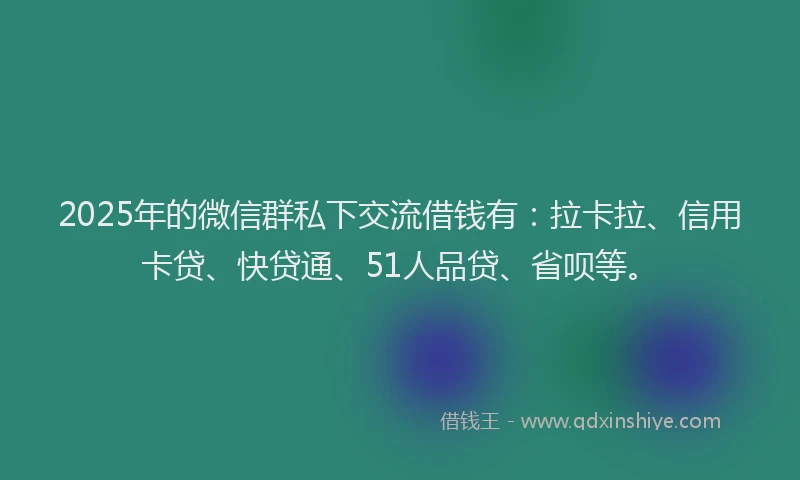 2025年的微信群私下交流借钱有：拉卡拉、信用卡贷、快贷通、51人品贷、省呗等。
