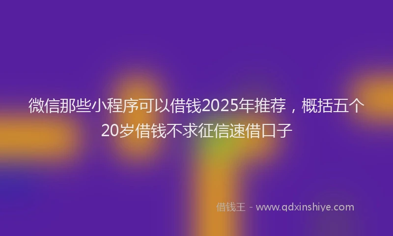 微信那些小程序可以借钱2025年推荐，概括五个20岁借钱不求征信速借口子