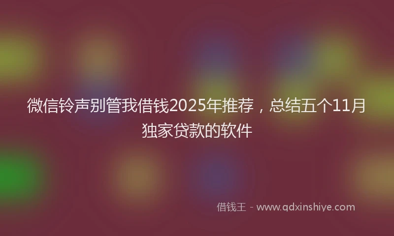 微信铃声别管我借钱2025年推荐，总结五个11月独家贷款的软件