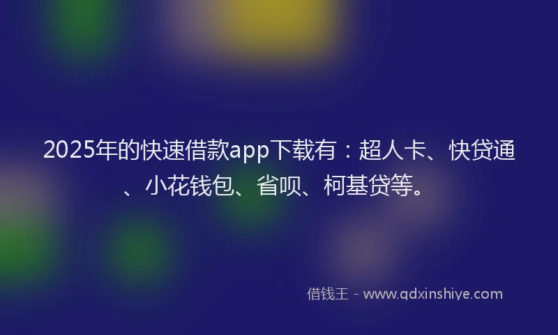 2025年的快速借款app下载有：超人卡、快贷通、小花钱包、省呗、柯基贷等。