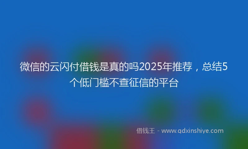 微信的云闪付借钱是真的吗2025年推荐，总结5个低门槛不查征信的平台