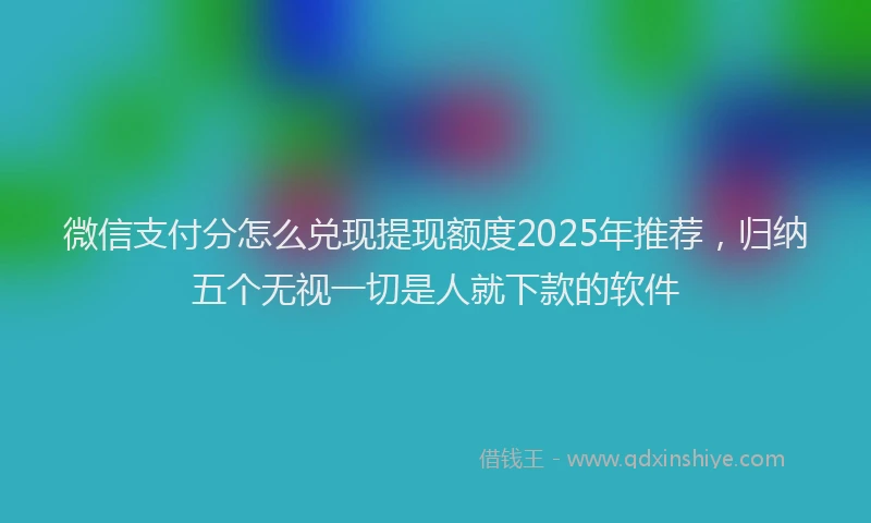 微信支付分怎么兑现提现额度2025年推荐，归纳五个无视一切是人就下款的软件