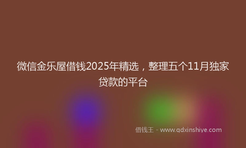 微信金乐屋借钱2025年精选，整理五个11月独家贷款的平台