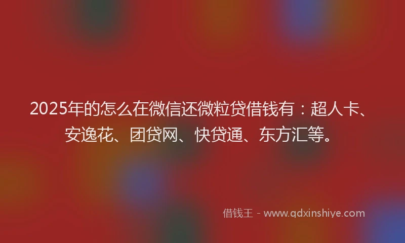 2025年的怎么在微信还微粒贷借钱有：超人卡、安逸花、团贷网、快贷通、东方汇等。