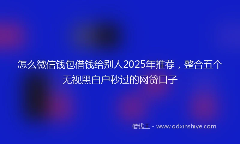 怎么微信钱包借钱给别人2025年推荐，整合五个无视黑白户秒过的网贷口子