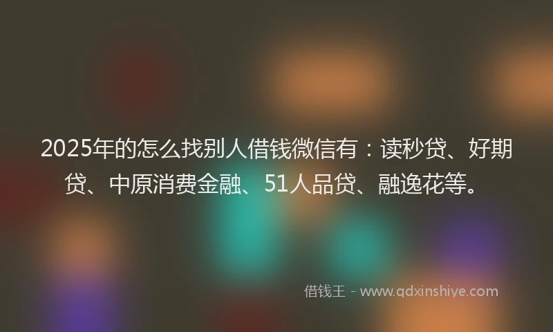 2025年的怎么找别人借钱微信有：读秒贷、好期贷、中原消费金融、51人品贷、融逸花等。