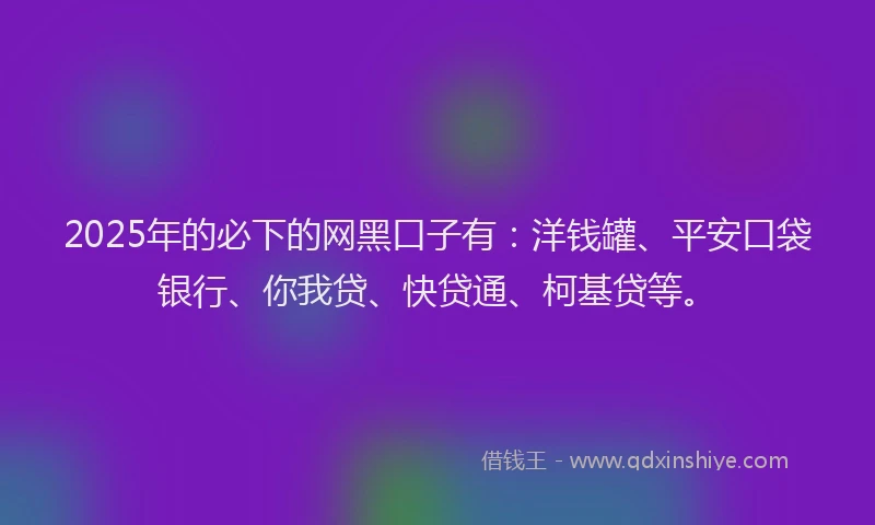 2025年的必下的网黑口子有：洋钱罐、平安口袋银行、你我贷、快贷通、柯基贷等。