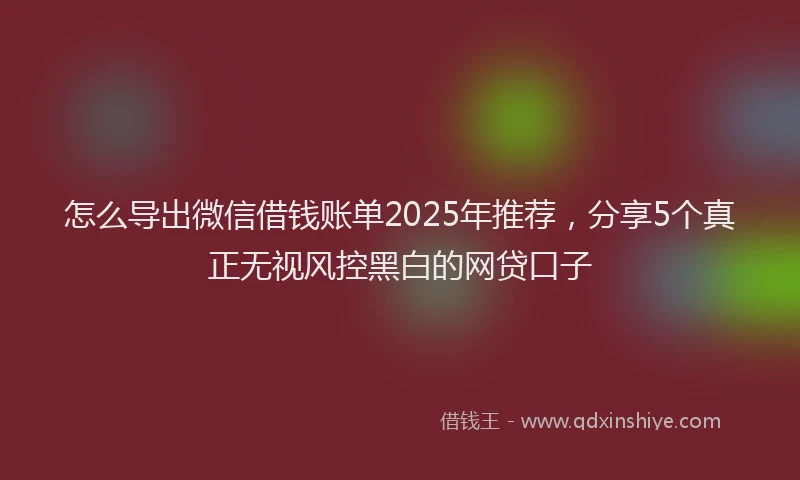 怎么导出微信借钱账单2025年推荐，分享5个真正无视风控黑白的网贷口子