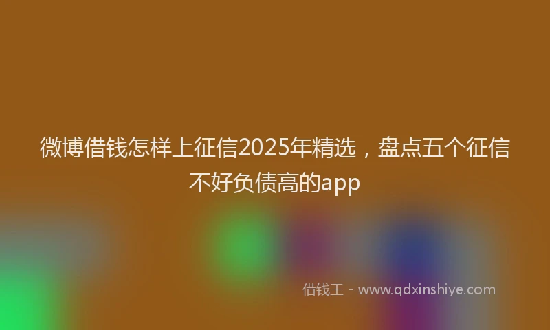 微博借钱怎样上征信2025年精选，盘点五个征信不好负债高的app