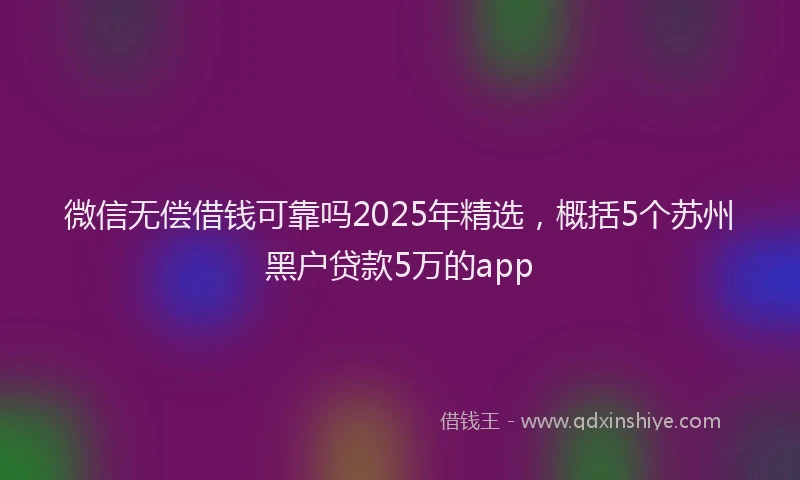 微信无偿借钱可靠吗2025年精选，概括5个苏州黑户贷款5万的app