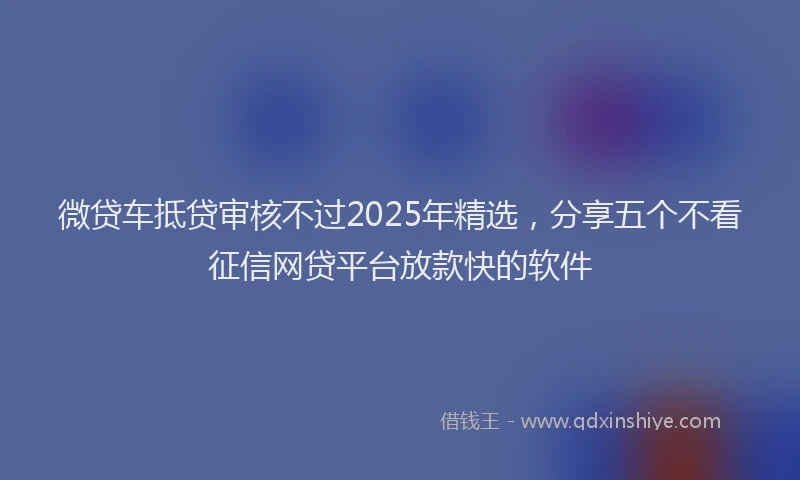 微贷车抵贷审核不过2025年精选，分享五个不看征信网贷平台放款快的软件