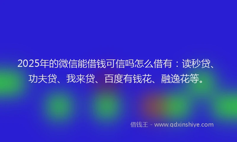 2025年的微信能借钱可信吗怎么借有：读秒贷、功夫贷、我来贷、百度有钱花、融逸花等。