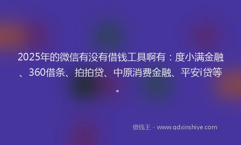 2025年的微信有没有借钱工具啊有：度小满金融、360借条、拍拍贷、中原消费金融、平安i贷等。