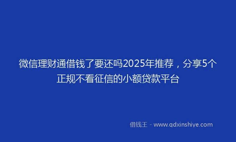 微信理财通借钱了要还吗2025年推荐，分享5个正规不看征信的小额贷款平台