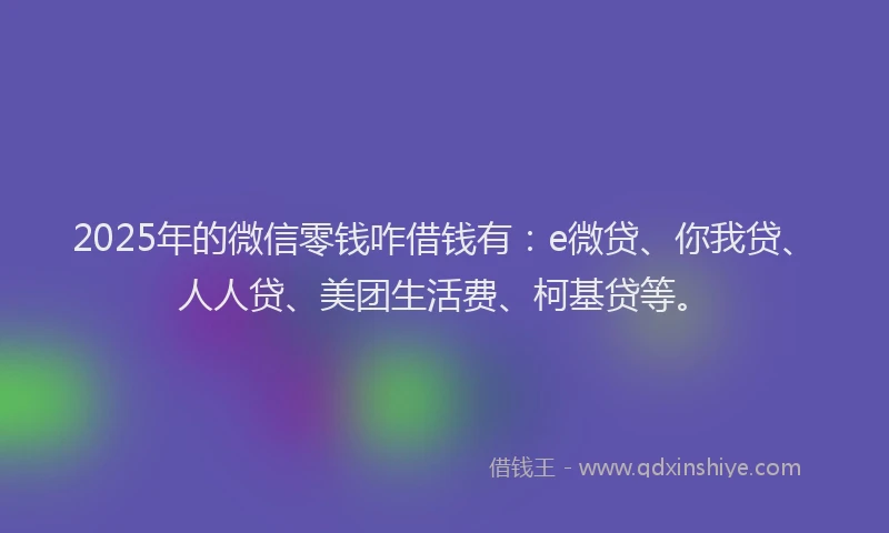2025年的微信零钱咋借钱有：e微贷、你我贷、人人贷、美团生活费、柯基贷等。