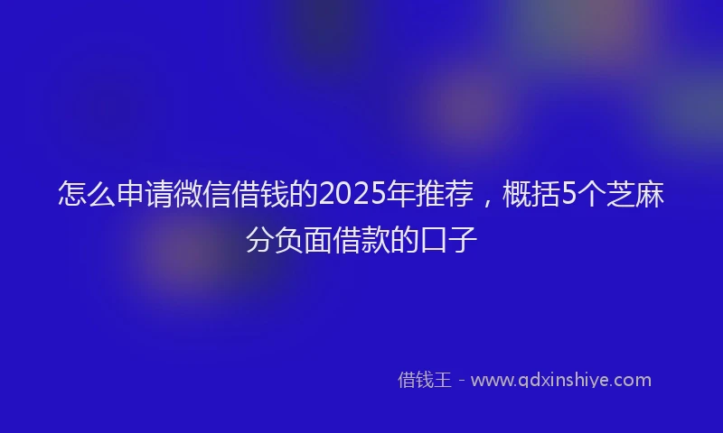 怎么申请微信借钱的2025年推荐，概括5个芝麻分负面借款的口子