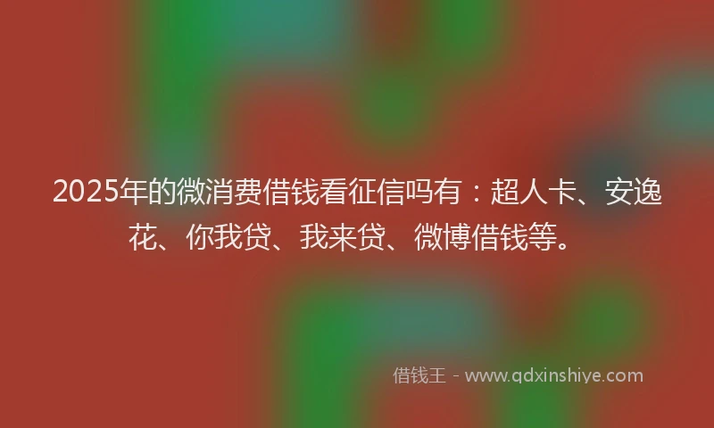 2025年的微消费借钱看征信吗有：超人卡、安逸花、你我贷、我来贷、微博借钱等。