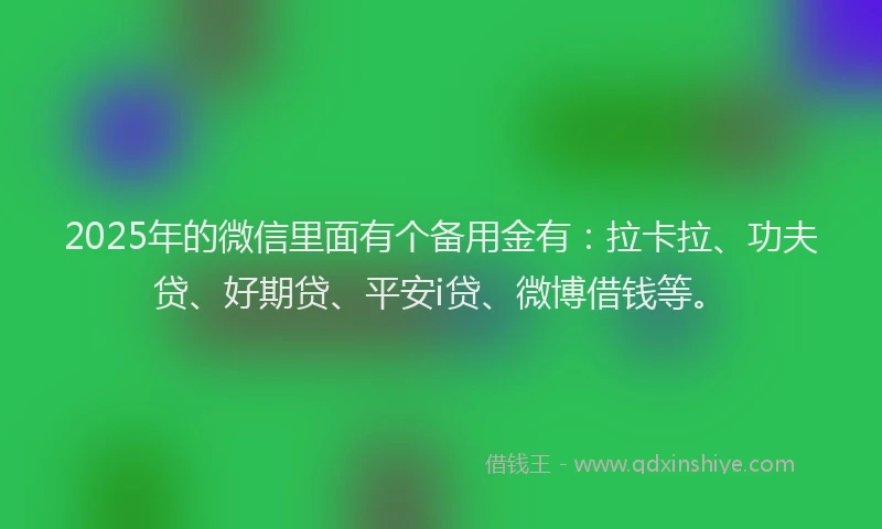 2025年的微信里面有个备用金有：拉卡拉、功夫贷、好期贷、平安i贷、微博借钱等。
