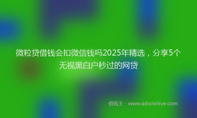 微粒贷借钱会扣微信钱吗2025年精选，分享5个无视黑白户秒过的网贷