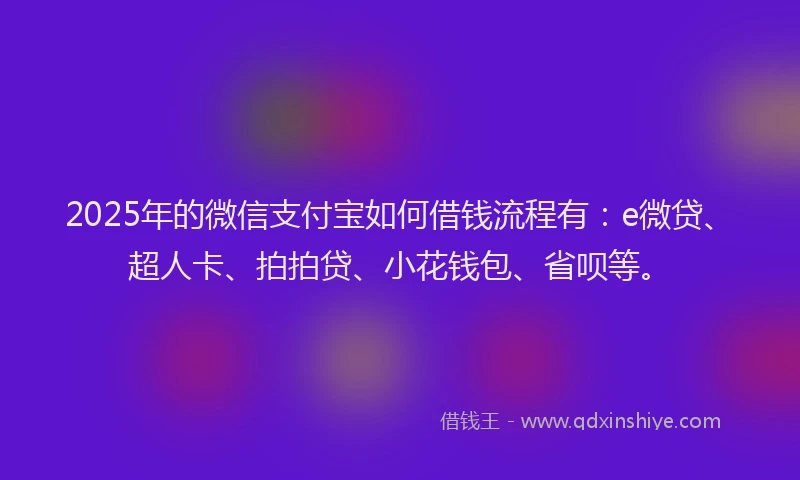 2025年的微信支付宝如何借钱流程有：e微贷、超人卡、拍拍贷、小花钱包、省呗等。