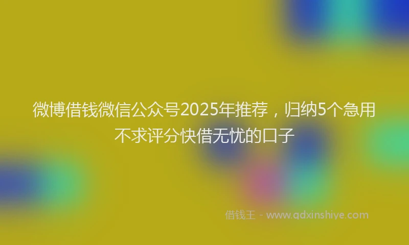 微博借钱微信公众号2025年推荐，归纳5个急用不求评分快借无忧的口子