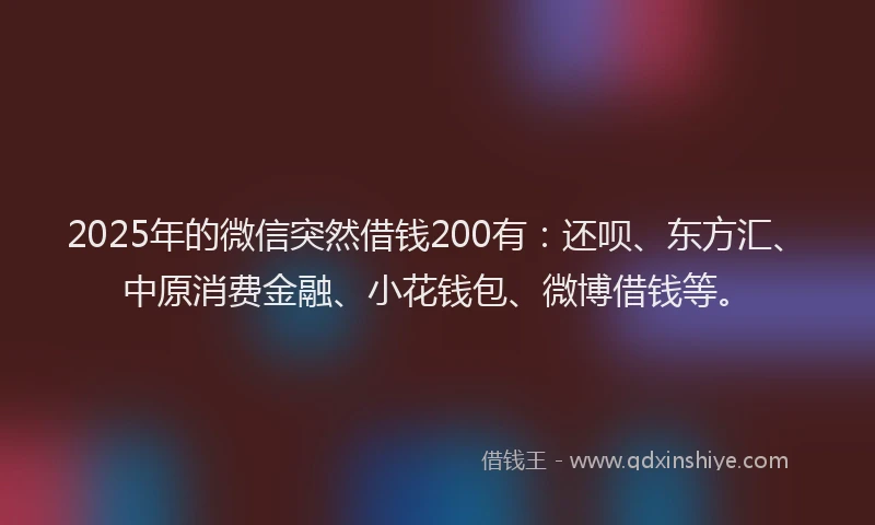 2025年的微信突然借钱200有：还呗、东方汇、中原消费金融、小花钱包、微博借钱等。