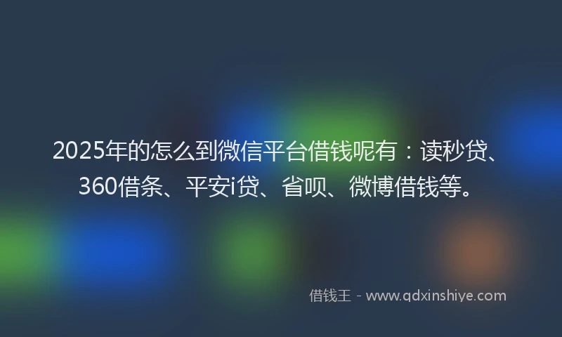 2025年的怎么到微信平台借钱呢有：读秒贷、360借条、平安i贷、省呗、微博借钱等。