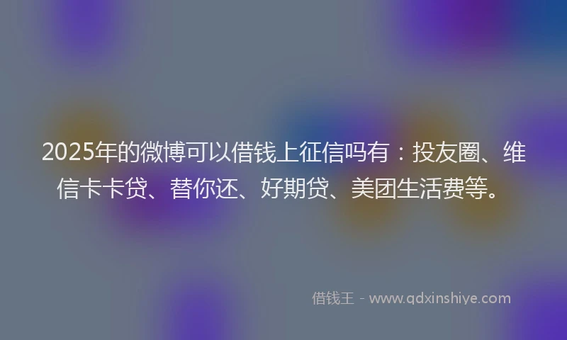 2025年的微博可以借钱上征信吗有：投友圈、维信卡卡贷、替你还、好期贷、美团生活费等。