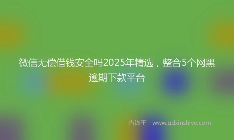 微信无偿借钱安全吗2025年精选，整合5个网黑逾期下款平台
