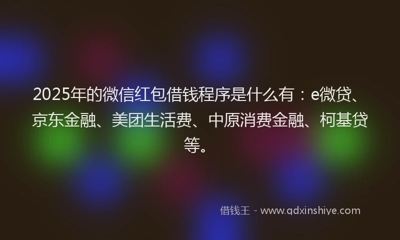 2025年的微信红包借钱程序是什么有：e微贷、京东金融、美团生活费、中原消费金融、柯基贷等。