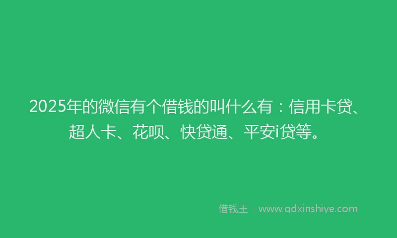 2025年的微信有个借钱的叫什么有：信用卡贷、超人卡、花呗、快贷通、平安i贷等。