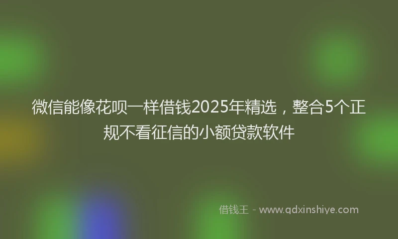 微信能像花呗一样借钱2025年精选，整合5个正规不看征信的小额贷款软件