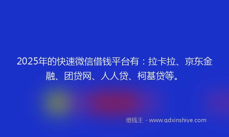 2025年的快速微信借钱平台有：拉卡拉、京东金融、团贷网、人人贷、柯基贷等。
