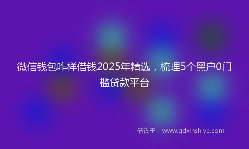 微信钱包咋样借钱2025年精选，梳理5个黑户0门槛贷款平台