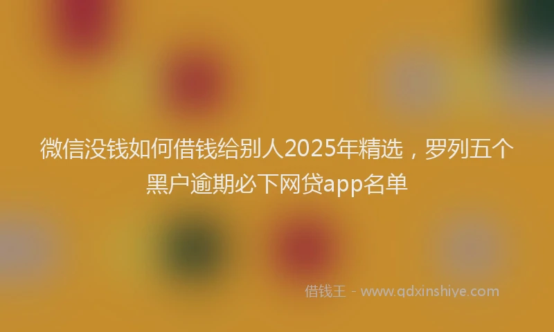 微信没钱如何借钱给别人2025年精选，罗列五个黑户逾期必下网贷app名单