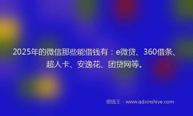 2025年的微信那些能借钱有：e微贷、360借条、超人卡、安逸花、团贷网等。