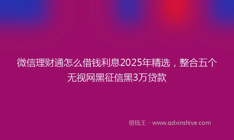 微信理财通怎么借钱利息2025年精选，整合五个无视网黑征信黑3万贷款