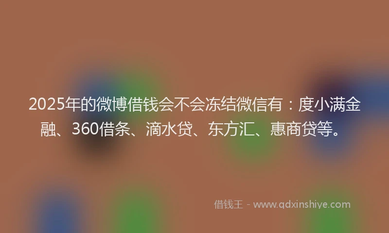 2025年的微博借钱会不会冻结微信有：度小满金融、360借条、滴水贷、东方汇、惠商贷等。