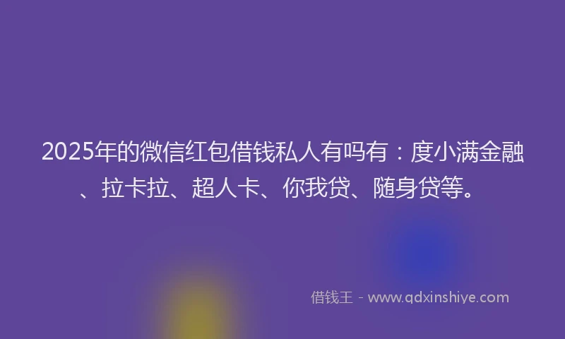 2025年的微信红包借钱私人有吗有：度小满金融、拉卡拉、超人卡、你我贷、随身贷等。