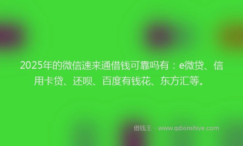 2025年的微信速来通借钱可靠吗有：e微贷、信用卡贷、还呗、百度有钱花、东方汇等。