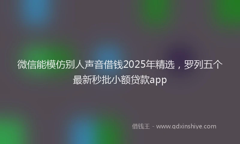 微信能模仿别人声音借钱2025年精选，罗列五个最新秒批小额贷款app