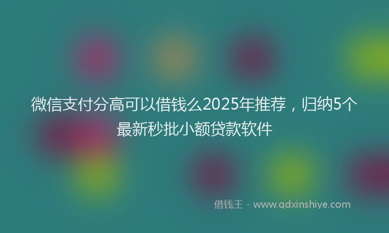 微信支付分高可以借钱么2025年推荐，归纳5个最新秒批小额贷款软件