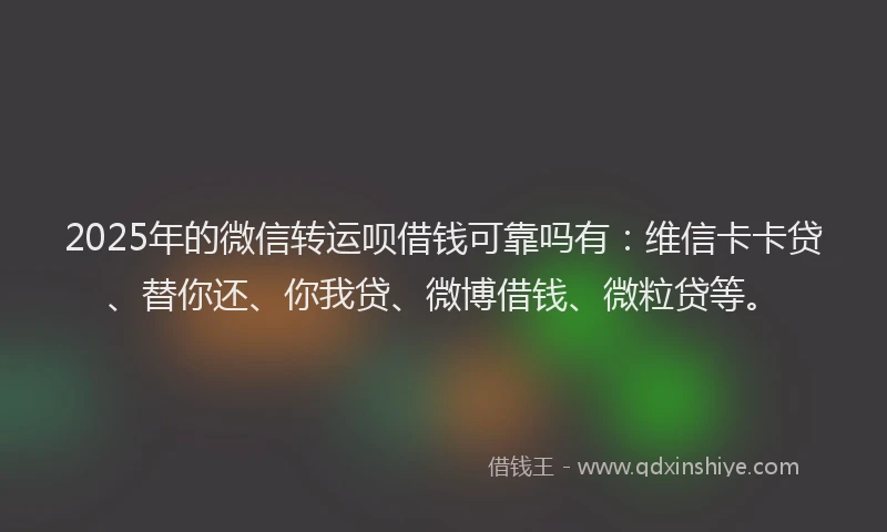 2025年的微信转运呗借钱可靠吗有：维信卡卡贷、替你还、你我贷、微博借钱、微粒贷等。