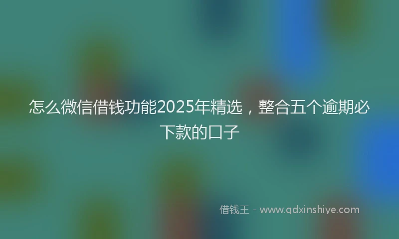 怎么微信借钱功能2025年精选，整合五个逾期必下款的口子